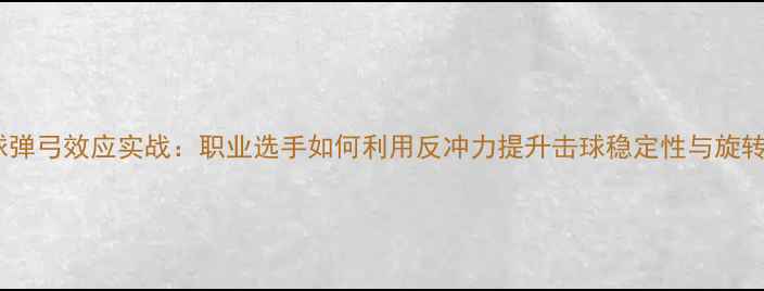 图片 乒乓球弹弓效应实战：职业选手如何利用反冲力提升击球稳定性与旋转控制2