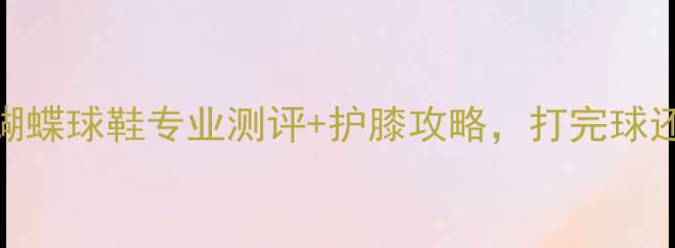 图片 乒乓球必备！蝴蝶球鞋专业测评+护膝攻略，打完球还能穿去约会！