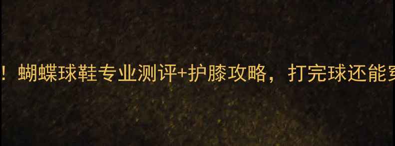图片 乒乓球必备！蝴蝶球鞋专业测评+护膝攻略，打完球还能穿去约会！2