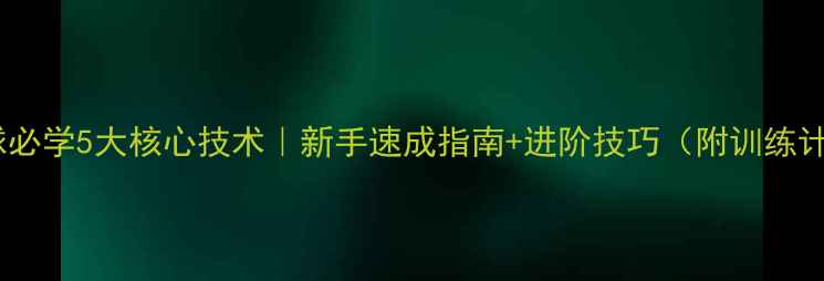 图片 乒乓球必学5大核心技术｜新手速成指南+进阶技巧（附训练计划）2