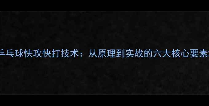 图片 乒乓球快攻快打技术：从原理到实战的六大核心要素2