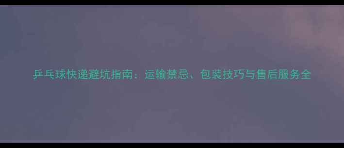 图片 乒乓球快递避坑指南：运输禁忌、包装技巧与售后服务全