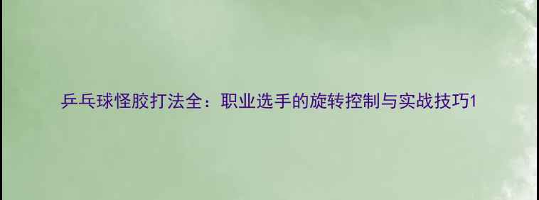 图片 乒乓球怪胶打法全：职业选手的旋转控制与实战技巧1