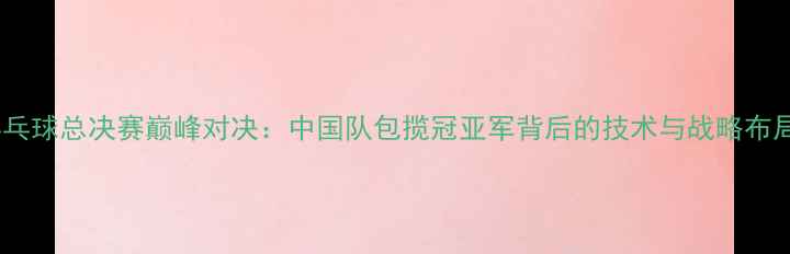 图片 乒乓球总决赛巅峰对决：中国队包揽冠亚军背后的技术与战略布局1