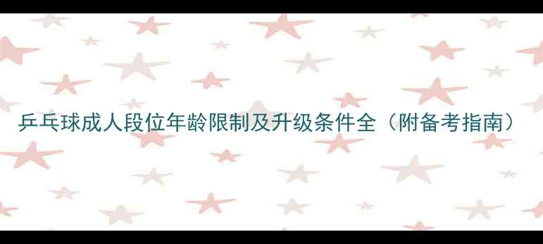 图片 乒乓球成人段位年龄限制及升级条件全（附备考指南）