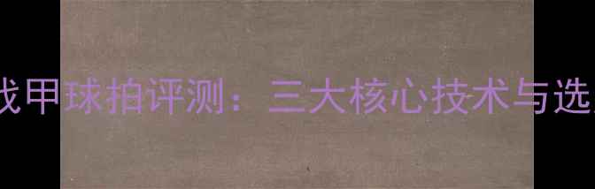 图片 乒乓球战甲球拍评测：三大核心技术与选购指南1
