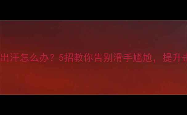 图片 乒乓球手柄出汗怎么办？5招教你告别滑手尴尬，提升击球稳定性1