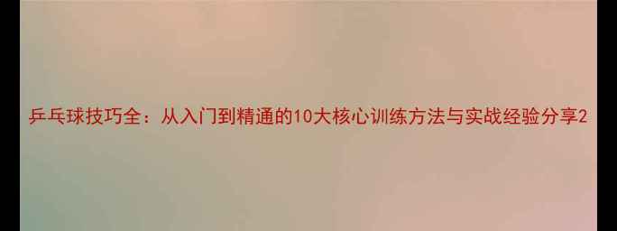 图片 乒乓球技巧全：从入门到精通的10大核心训练方法与实战经验分享2