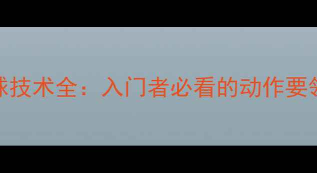 图片 乒乓球拉冲球技术全：入门者必看的动作要领与实战技巧