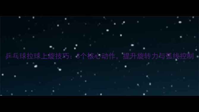 图片 乒乓球拉球上旋技巧：3个核心动作，提升旋转力与弧线控制