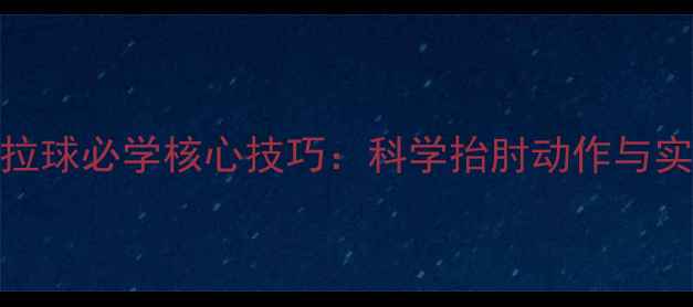 图片 乒乓球拉球必学核心技巧：科学抬肘动作与实战应用