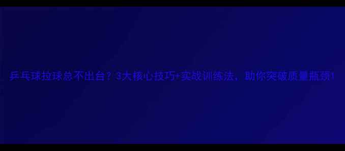 图片 乒乓球拉球总不出台？3大核心技巧+实战训练法，助你突破质量瓶颈1