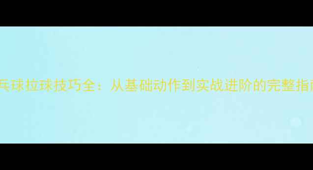 图片 乒乓球拉球技巧全：从基础动作到实战进阶的完整指南2