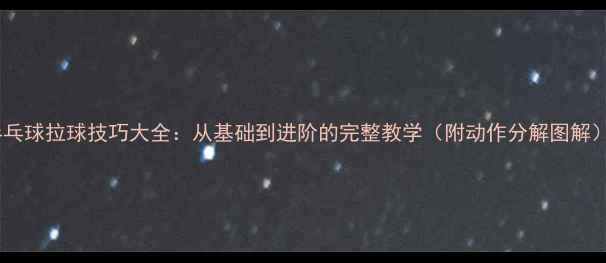图片 乒乓球拉球技巧大全：从基础到进阶的完整教学（附动作分解图解）2
