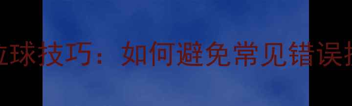 图片 乒乓球拉球技巧：如何避免常见错误提升技术