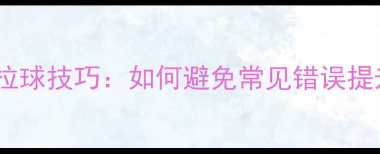 图片 乒乓球拉球技巧：如何避免常见错误提升技术1