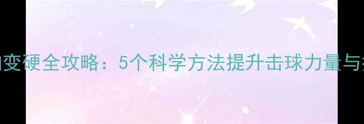 图片 乒乓球拍变硬全攻略：5个科学方法提升击球力量与控制精度