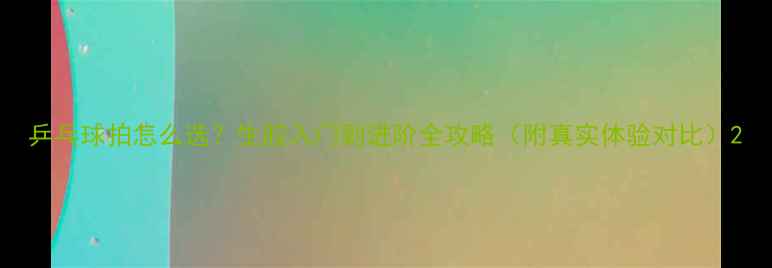 图片 乒乓球拍怎么选？生胶入门到进阶全攻略（附真实体验对比）2