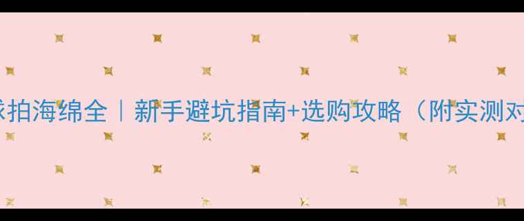 图片 乒乓球拍海绵全｜新手避坑指南+选购攻略（附实测对比）1