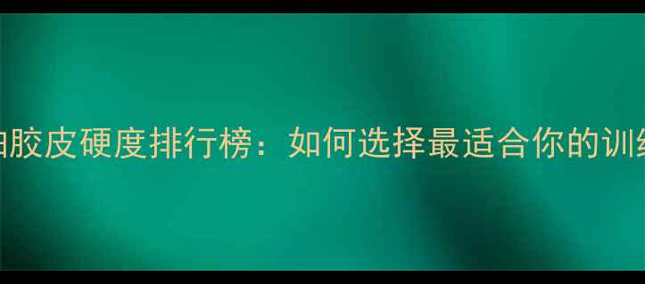 图片 乒乓球拍胶皮硬度排行榜：如何选择最适合你的训练装备？