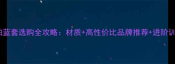 图片 乒乓球拍蓝套选购全攻略：材质+高性价比品牌推荐+进阶训练指南1
