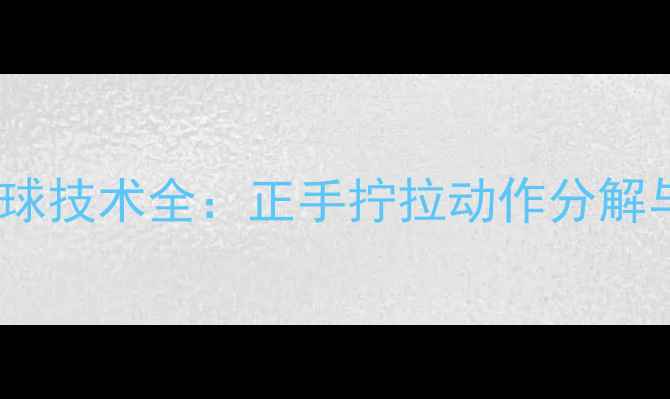 图片 乒乓球拧拉下旋球技术全：正手拧拉动作分解与实战应用指南1