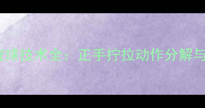 图片 乒乓球拧拉下旋球技术全：正手拧拉动作分解与实战应用指南2