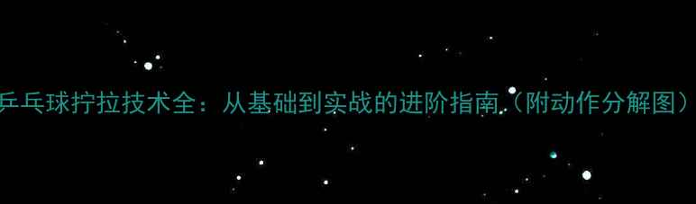 图片 乒乓球拧拉技术全：从基础到实战的进阶指南（附动作分解图）