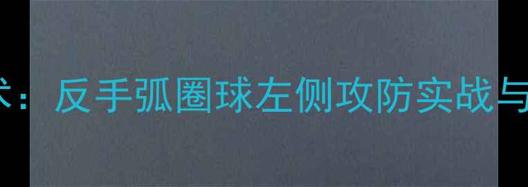 图片 乒乓球拧拉技术：反手弧圈球左侧攻防实战与进阶训练指南1