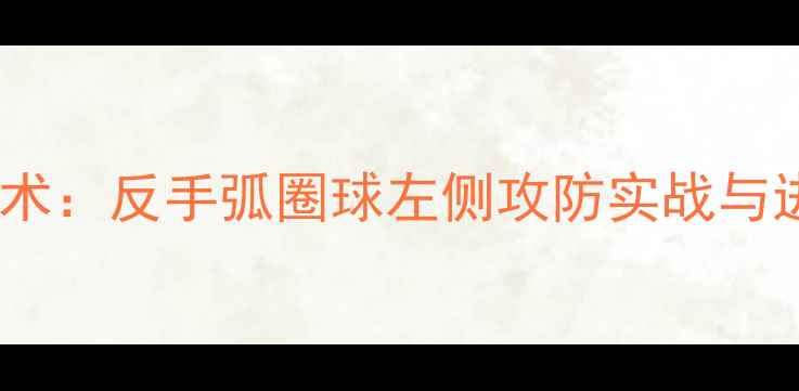 图片 乒乓球拧拉技术：反手弧圈球左侧攻防实战与进阶训练指南2