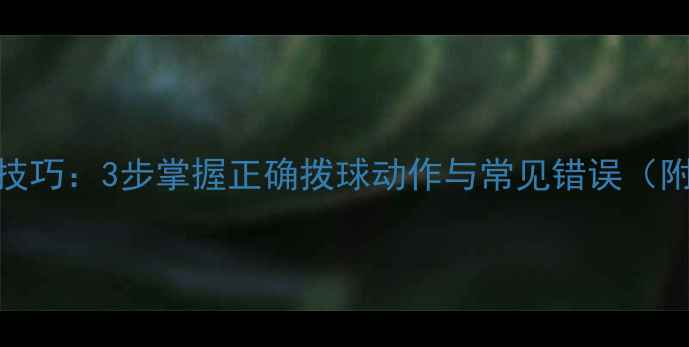 图片 乒乓球拨球技巧：3步掌握正确拨球动作与常见错误（附教学视频）