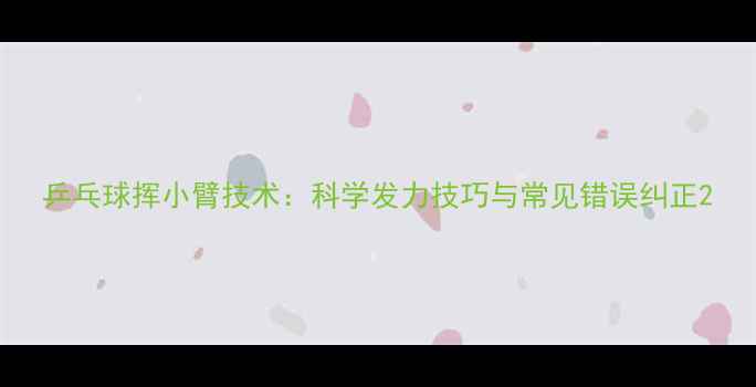 图片 乒乓球挥小臂技术：科学发力技巧与常见错误纠正2