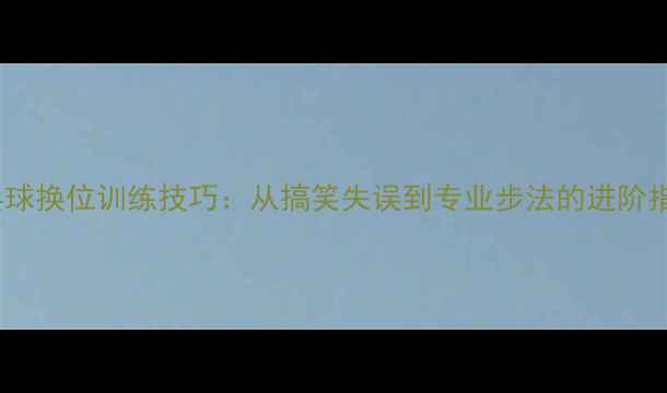 图片 乒乓球换位训练技巧：从搞笑失误到专业步法的进阶指南2