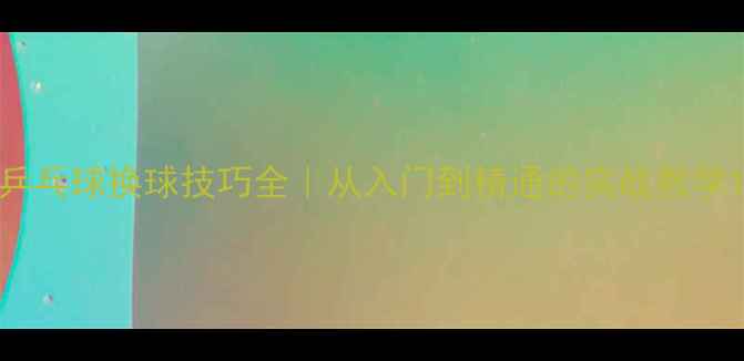 图片 乒乓球换球技巧全｜从入门到精通的实战教学1