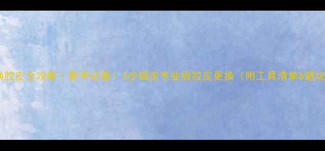 图片 乒乓球换胶皮全攻略｜新手必看！3步搞定专业级胶皮更换（附工具清单&避坑指南）1
