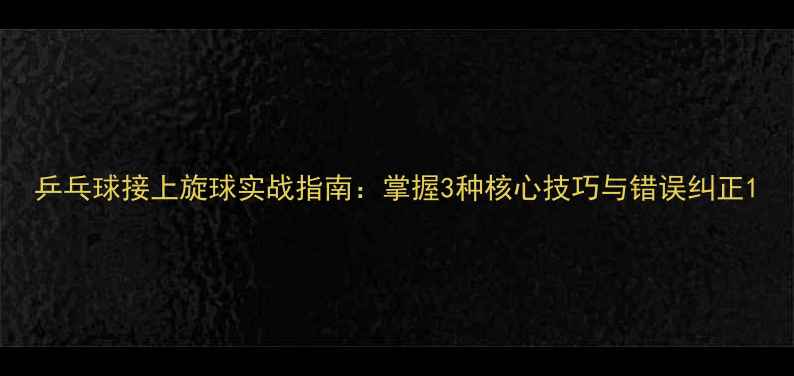 图片 乒乓球接上旋球实战指南：掌握3种核心技巧与错误纠正1