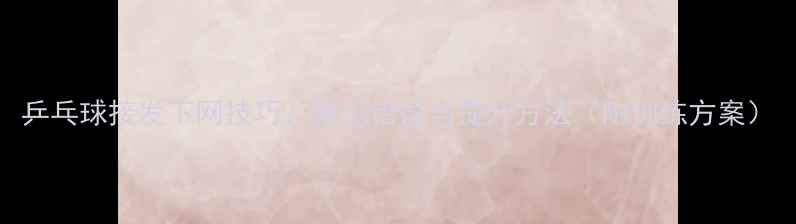 图片 乒乓球接发下网技巧：常见错误与提升方法（附训练方案）