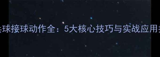 图片 乒乓球接球动作全：5大核心技巧与实战应用指南