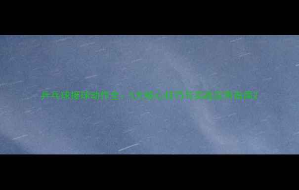 图片 乒乓球接球动作全：5大核心技巧与实战应用指南2