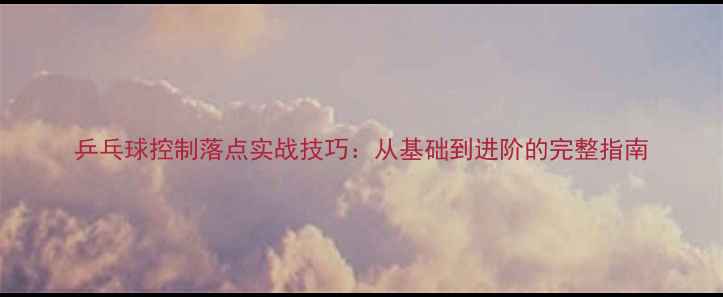 图片 乒乓球控制落点实战技巧：从基础到进阶的完整指南