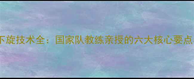 图片 乒乓球推挡下旋技术全：国家队教练亲授的六大核心要点与实战应用2