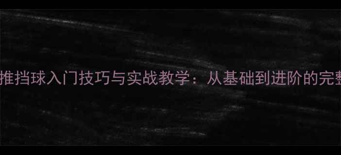 图片 乒乓球推挡球入门技巧与实战教学：从基础到进阶的完整指南1