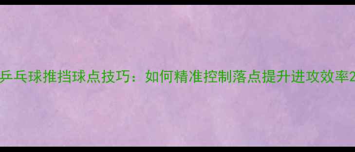 图片 乒乓球推挡球点技巧：如何精准控制落点提升进攻效率2