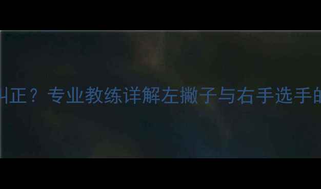 图片 乒乓球握拍偏左如何纠正？专业教练详解左撇子与右手选手的握拍差异及训练技巧