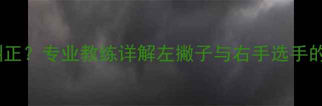 图片 乒乓球握拍偏左如何纠正？专业教练详解左撇子与右手选手的握拍差异及训练技巧1
