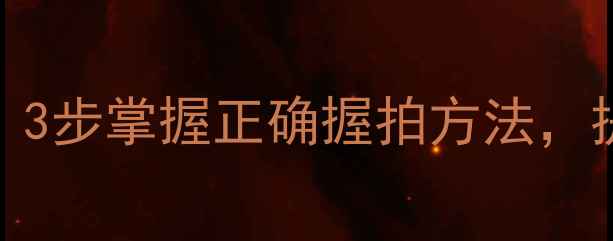 图片 乒乓球握拍姿势图解：3步掌握正确握拍方法，提升击球力量与稳定性