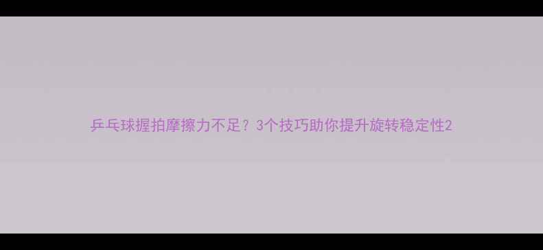 图片 乒乓球握拍摩擦力不足？3个技巧助你提升旋转稳定性2