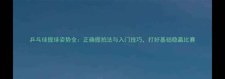 图片 乒乓球握球姿势全：正确握拍法与入门技巧，打好基础稳赢比赛