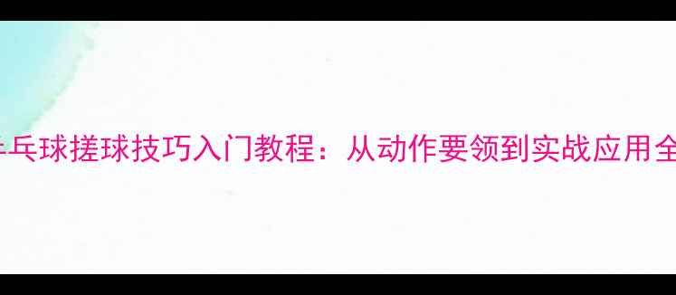 图片 乒乓球搓球技巧入门教程：从动作要领到实战应用全1