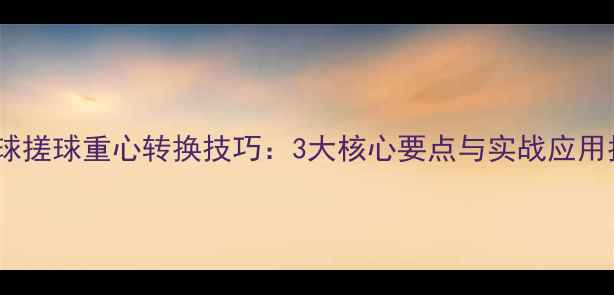 图片 乒乓球搓球重心转换技巧：3大核心要点与实战应用指南1